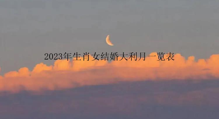 2023年生肖女结婚大利月一览表