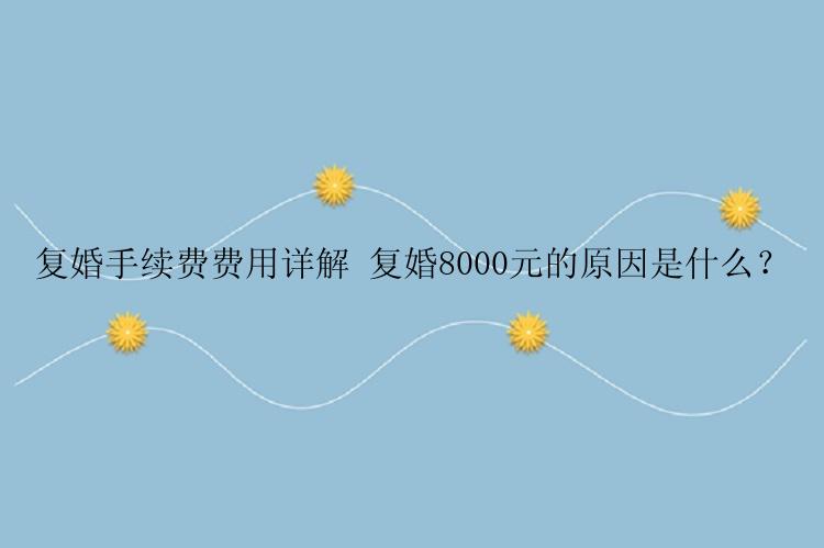 复婚手续费费用详解 复婚8000元的原因是什么？