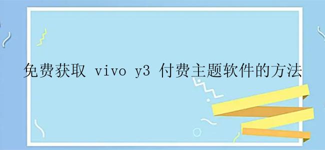 免费获取 vivo y3 付费主题软件的方法