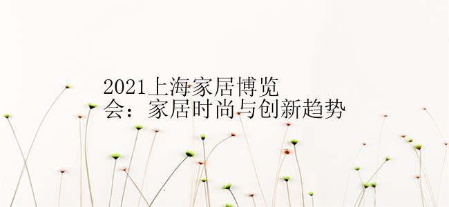 2021上海家居博览会：家居时尚与创新趋势