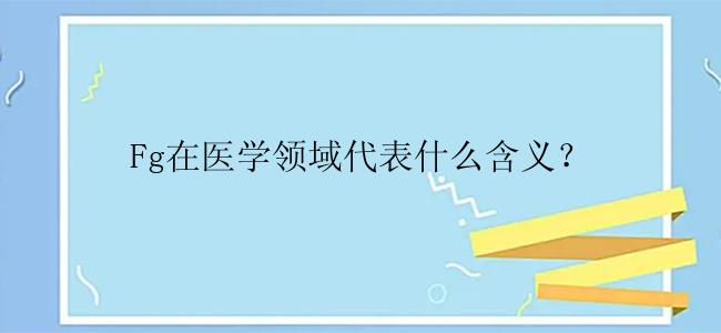 Fg在医学领域代表什么含义？