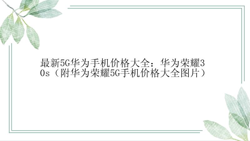 最新5G华为手机价格大全：华为荣耀30s（附华为荣耀5G手机价格大全图片）