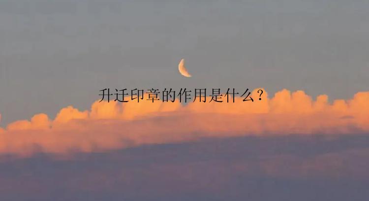 升迁印章的作用是什么？