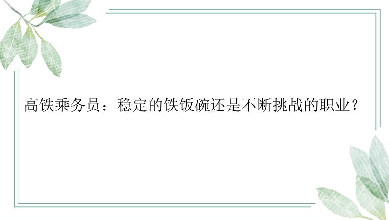 高铁乘务员：稳定的铁饭碗还是不断挑战的职业？