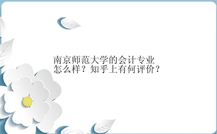 南京师范大学的会计专业怎么样？知乎上有何评价？