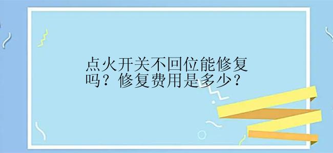 点火开关不回位能修复吗？修复费用是多少？