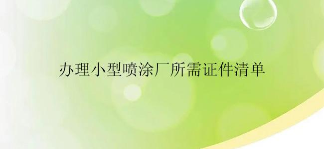 办理小型喷涂厂所需证件清单