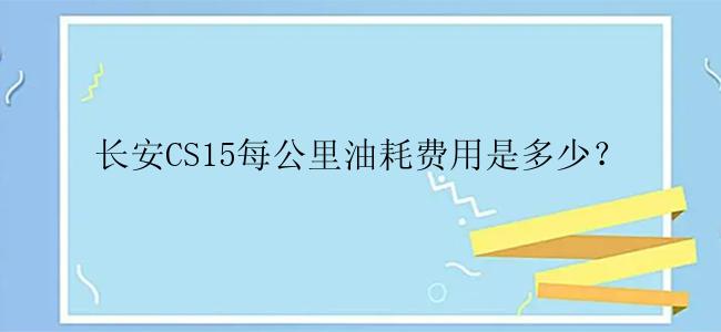 长安CS15每公里油耗费用是多少？