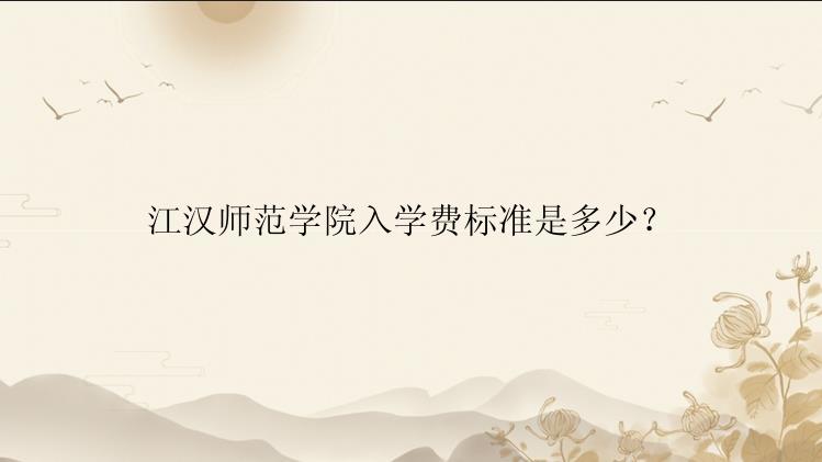 江汉师范学院入学费标准是多少？