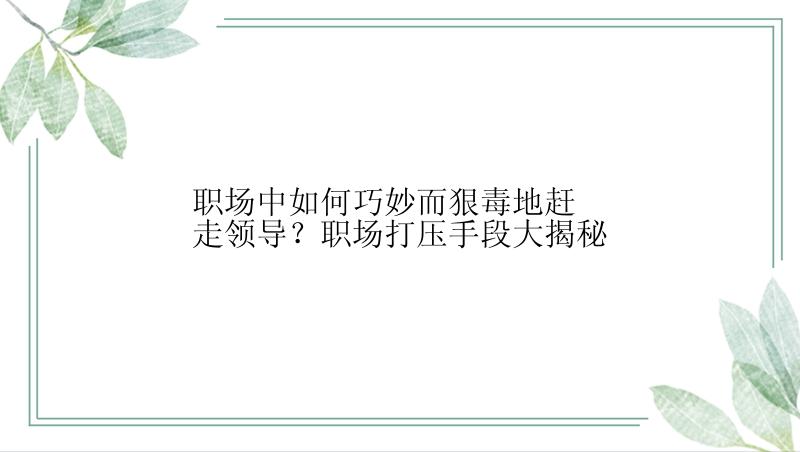 职场中如何巧妙而狠毒地赶走领导？职场打压手段大揭秘