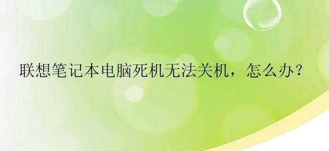 联想笔记本电脑死机无法关机，怎么办？