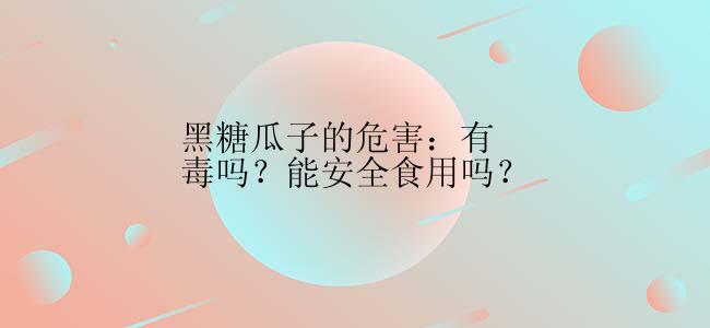 黑糖瓜子的危害：有毒吗？能安全食用吗？