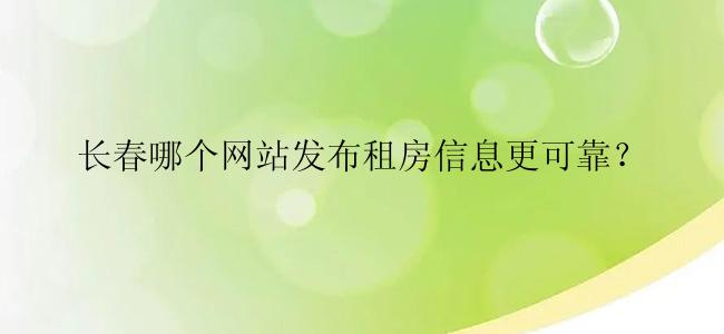 长春哪个网站发布租房信息更可靠？