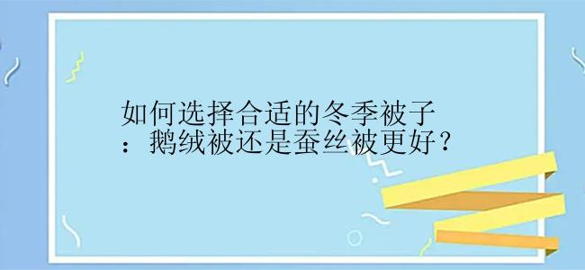 如何选择合适的冬季被子：鹅绒被还是蚕丝被更好？