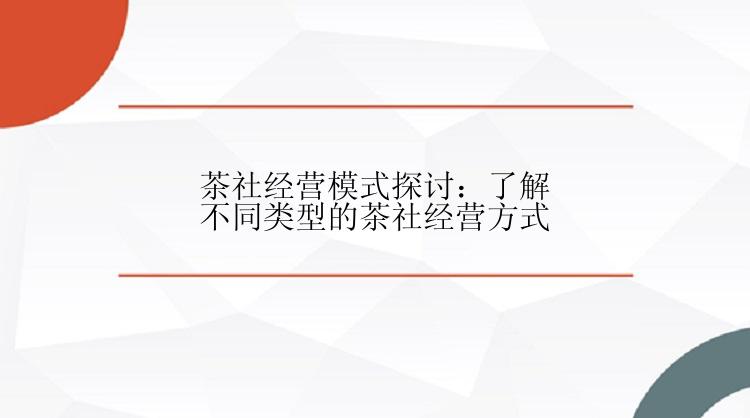 茶社经营模式探讨：了解不同类型的茶社经营方式