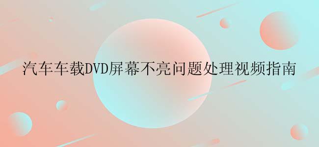 汽车车载DVD屏幕不亮问题处理视频指南