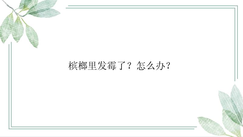 槟榔里发霉了？怎么办？