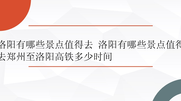 洛阳有哪些景点值得去 洛阳有哪些景点值得去郑州至洛阳高铁多少时间