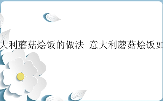 意大利蘑菇烩饭的做法 意大利蘑菇烩饭如何做