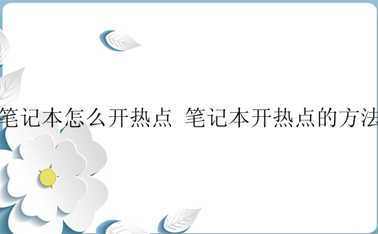 笔记本怎么开热点 笔记本开热点的方法