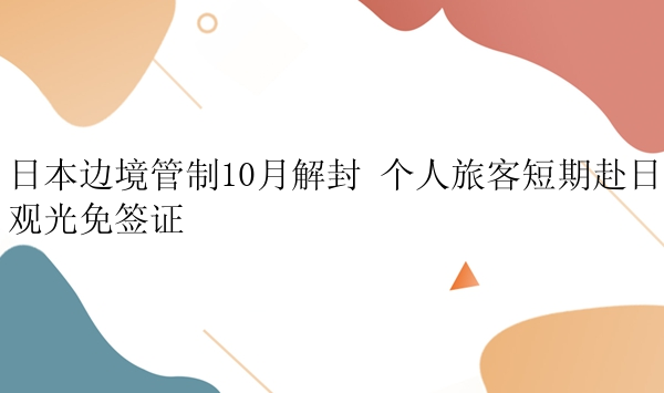 日本边境管制10月解封 个人旅客短期赴日观光免签证