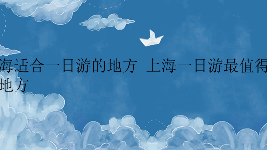 上海适合一日游的地方 上海一日游最值得去的地方