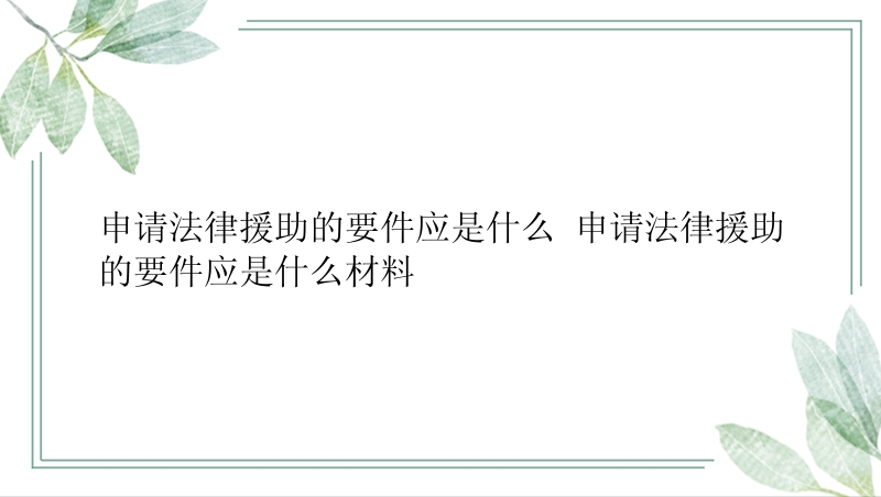 申请法律援助的要件应是什么 申请法律援助的要件应是什么材料