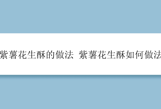 紫薯花生酥的做法 紫薯花生酥如何做法