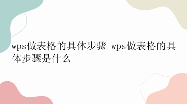 wps做表格的具体步骤 wps做表格的具体步骤是什么