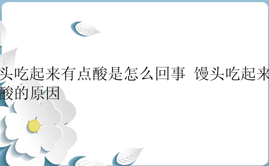 馒头吃起来有点酸是怎么回事 馒头吃起来有点酸的原因