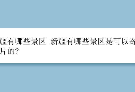 新疆有哪些景区 新疆有哪些景区是可以寄明信片的?