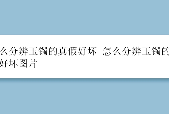 怎么分辨玉镯的真假好坏 怎么分辨玉镯的真假好坏图片