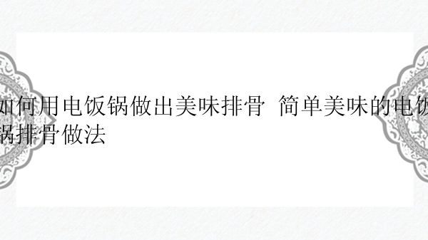 如何用电饭锅做出美味排骨 简单美味的电饭锅排骨做法