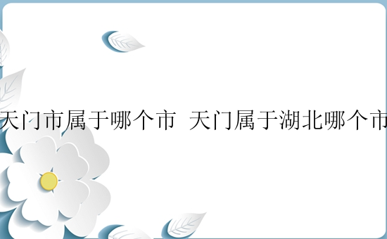 天门市属于哪个市 天门属于湖北哪个市