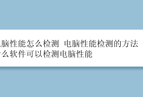 电脑性能怎么检测 电脑性能检测的方法 有什么软件可以检测电脑性能