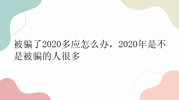 被骗了2020多应怎么办，2020年是不是被骗的人很多