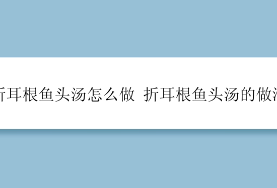 折耳根鱼头汤怎么做 折耳根鱼头汤的做法