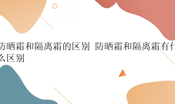 防晒霜和隔离霜的区别 防晒霜和隔离霜有什么区别