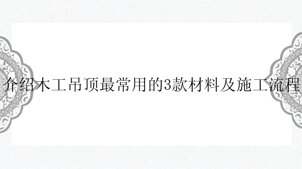 介绍木工吊顶最常用的3款材料及施工流程