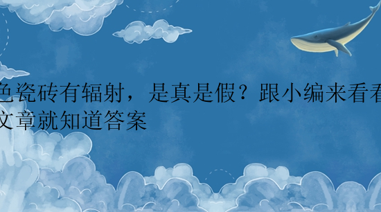 深色瓷砖有辐射，是真是假？跟小编来看看以下文章就知道答案