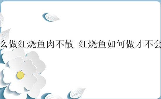 怎么做红烧鱼肉不散 红烧鱼如何做才不会散掉