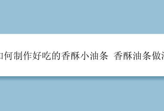 如何制作好吃的香酥小油条 香酥油条做法