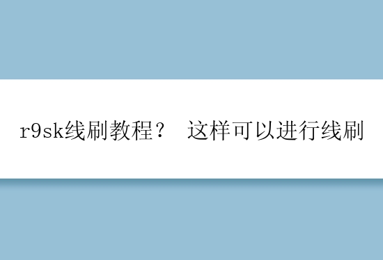 r9sk线刷教程？ 这样可以进行线刷