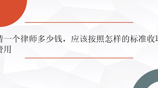 请一个律师多少钱，应该按照怎样的标准收取费用