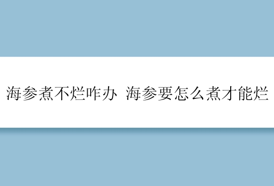 海参煮不烂咋办 海参要怎么煮才能烂