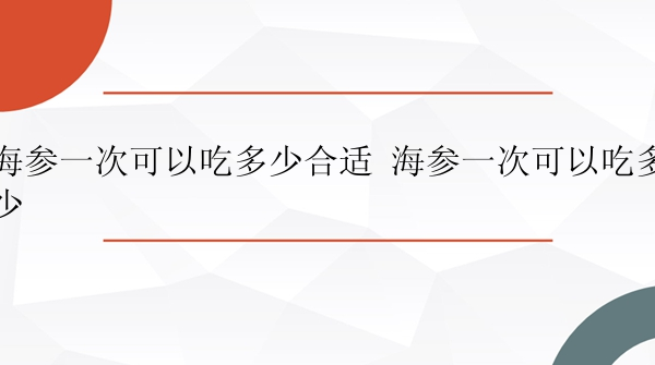 海参一次可以吃多少合适 海参一次可以吃多少