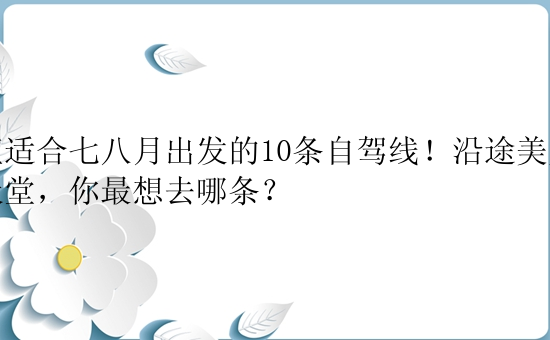 正适合七八月出发的10条自驾线！沿途美成天堂，你最想去哪条？