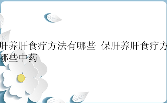 保肝养肝食疗方法有哪些 保肝养肝食疗方法有哪些中药