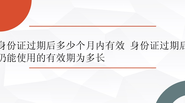 身份证过期后多少个月内有效 身份证过期后仍能使用的有效期为多长