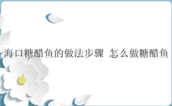 海口糖醋鱼的做法步骤 怎么做糖醋鱼